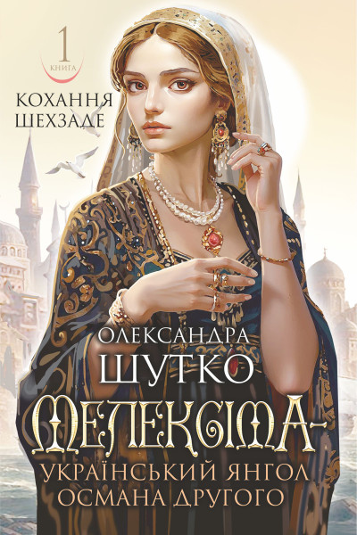 Мелексіма - український янгол Османа Другого. Кохання шехзаде : історичний роман. Кн. 1